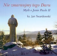 Nie zmarnujmy tego daru. Myśli o Janie Pawle II.