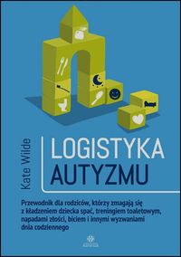 Logistyka autyzmu. Przewodnik dla rodziców, którzy zmagają się z kładzeniem dziecka spać, treningiem toaletowym, napadami złości, biciem i innymi wyzwaniami