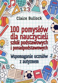 100 pomysłów dla nauczycieli szkół podstawowych i ponadpodstawowych. Wspomaganie uczniów z autyzmem