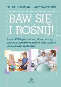 Baw się i rośnij! Ponad 200 gier i zabaw, które pomogą dziecku z autyzmem zdobyć podstawowe umiejętności społeczne