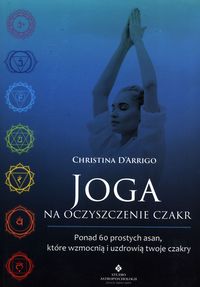 Joga na oczyszczenie czakr. Ponad 60 prostych asan, które wzmocnią i uzdrowią twoje czakry