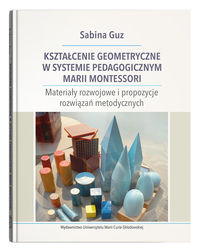 Kształcenie geometryczne w systemie pedagogicznym Marii Montessori. Materiały rozwojowe i propozycje rozwiązań metodycznych