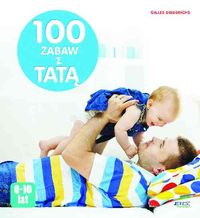 100 zabaw z tatą. Najlepsze pomysły na spędzanie czasu z dzieckiem (0-10 lat)