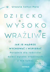 Dziecko wysoko wrażliwe. Jak je mądrze wychować i wspierać. Poradnik dla rodziców dzieci wysoko wrażliwych (i nie tylko)