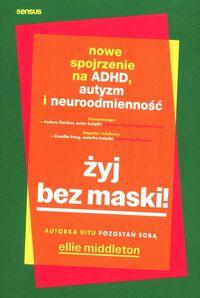 Żyj bez maski! Nowe spojrzenie na ADHD, autyzm i neuroróżnorodność